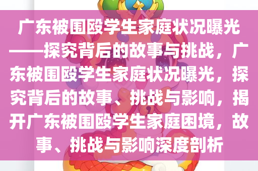 广东被围殴学生家庭状况曝光——探究背后的故事与挑战，广东被围殴学生家庭状况曝光，探究背后的故事、挑战与影响，揭开广东被围殴学生家庭困境，故事、挑战与影响深度剖析