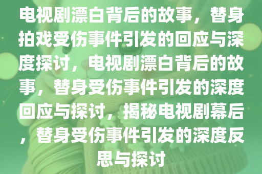 电视剧漂白背后的故事，替身拍戏受伤事件引发的回应与深度探讨，电视剧漂白背后的故事，替身受伤事件引发的深度回应与探讨，揭秘电视剧幕后，替身受伤事件引发的深度反思与探讨