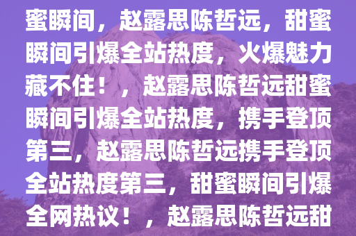 赵露思陈哲远，偷偷藏不住的火爆魅力，全站热度第三的甜蜜瞬间，赵露思陈哲远，甜蜜瞬间引爆全站热度，火爆魅力藏不住！，赵露思陈哲远甜蜜瞬间引爆全站热度，携手登顶第三，赵露思陈哲远携手登顶全站热度第三，甜蜜瞬间引爆全网热议！，赵露思陈哲远甜蜜瞬间登顶全站热度第三，引爆全网热议！