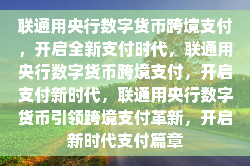 联通用央行数字货币跨境支付，开启全新支付时代，联通用央行数字货币跨境支付，开启支付新时代，联通用央行数字货币引领跨境支付革新，开启新时代支付篇章