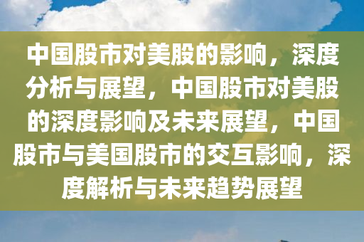 中国股市对美股的影响，深度分析与展望，中国股市对美股的深度影响及未来展望，中国股市与美国股市的交互影响，深度解析与未来趋势展望