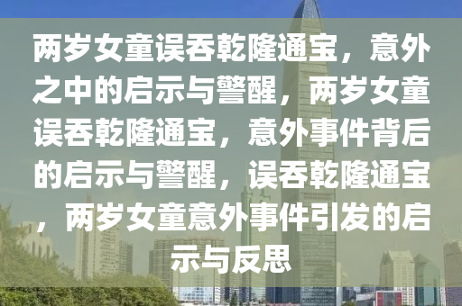 两岁女童误吞乾隆通宝，意外之中的启示与警醒，两岁女童误吞乾隆通宝，意外事件背后的启示与警醒，误吞乾隆通宝，两岁女童意外事件引发的启示与反思