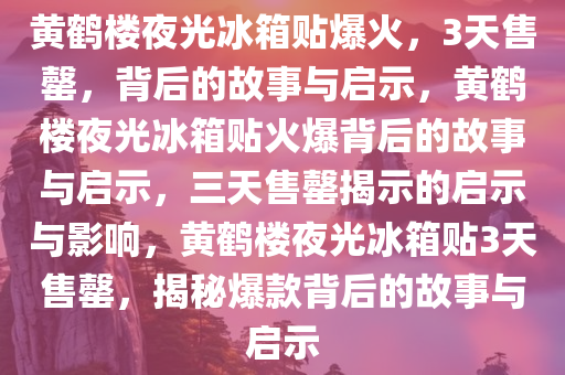 黄鹤楼夜光冰箱贴爆火，3天售罄，背后的故事与启示，黄鹤楼夜光冰箱贴火爆背后的故事与启示，三天售罄揭示的启示与影响，黄鹤楼夜光冰箱贴3天售罄，揭秘爆款背后的故事与启示