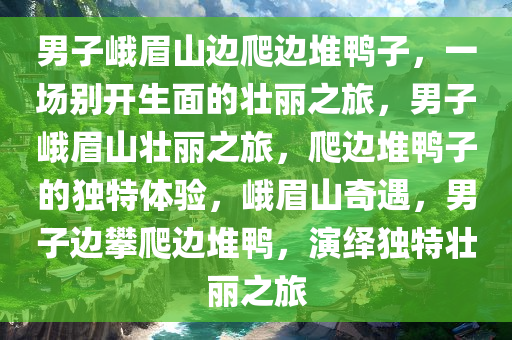 男子峨眉山边爬边堆鸭子，一场别开生面的壮丽之旅，男子峨眉山壮丽之旅，爬边堆鸭子的独特体验，峨眉山奇遇，男子边攀爬边堆鸭，演绎独特壮丽之旅