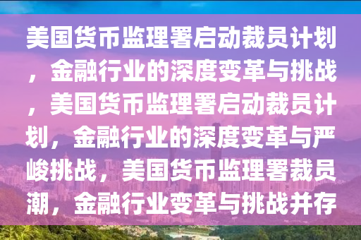 美国货币监理署启动裁员计划，金融行业的深度变革与挑战，美国货币监理署启动裁员计划，金融行业的深度变革与严峻挑战，美国货币监理署裁员潮，金融行业变革与挑战并存