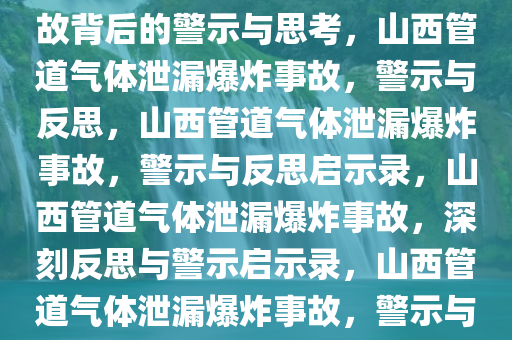 山西发生管道气体泄漏爆炸，事故背后的警示与思考，山西管道气体泄漏爆炸事故，警示与反思，山西管道气体泄漏爆炸事故，警示与反思启示录，山西管道气体泄漏爆炸事故，深刻反思与警示启示录，山西管道气体泄漏爆炸事故，警示与反思启示录