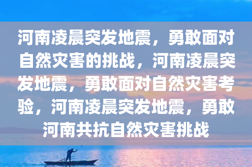 河南凌晨突发地震，勇敢面对自然灾害的挑战，河南凌晨突发地震，勇敢面对自然灾害考验，河南凌晨突发地震，勇敢河南共抗自然灾害挑战