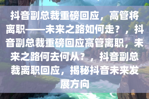 抖音副总裁重磅回应，高管将离职——未来之路如何走？，抖音副总裁重磅回应高管离职，未来之路何去何从？，抖音副总裁离职回应，揭秘抖音未来发展方向