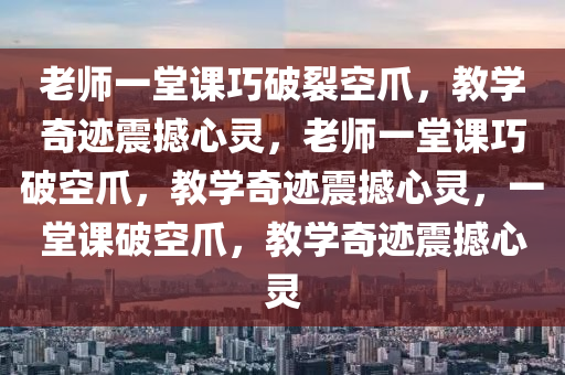 老师一堂课巧破裂空爪，教学奇迹震撼心灵，老师一堂课巧破空爪，教学奇迹震撼心灵，一堂课破空爪，教学奇迹震撼心灵