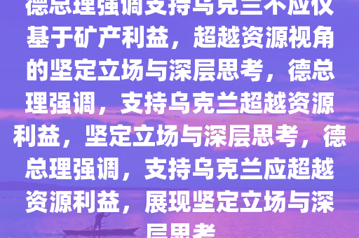 德总理强调支持乌克兰不应仅基于矿产利益，超越资源视角的坚定立场与深层思考，德总理强调，支持乌克兰超越资源利益，坚定立场与深层思考，德总理强调，支持乌克兰应超越资源利益，展现坚定立场与深层思考