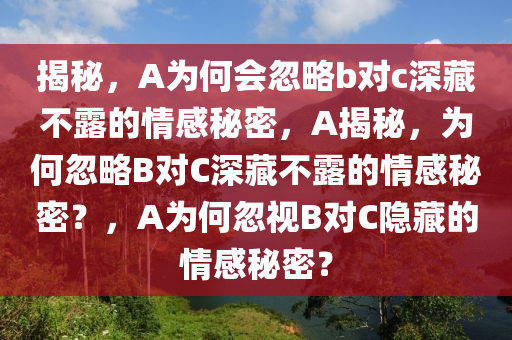 揭秘，A为何会忽略b对c深藏不露的情感秘密，A揭秘，为何忽略B对C深藏不露的情感秘密？，A为何忽视B对C隐藏的情感秘密？