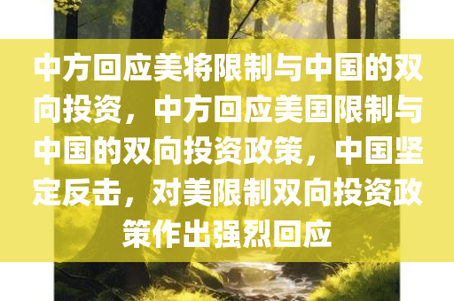 中方回应美将限制与中国的双向投资，中方回应美国限制与中国的双向投资政策，中国坚定反击，对美限制双向投资政策作出强烈回应