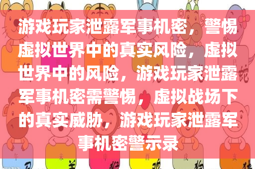 游戏玩家泄露军事机密，警惕虚拟世界中的真实风险，虚拟世界中的风险，游戏玩家泄露军事机密需警惕，虚拟战场下的真实威胁，游戏玩家泄露军事机密警示录