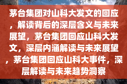 茅台集团对山科大发文的回应，解读背后的深层含义与未来展望，茅台集团回应山科大发文，深层内涵解读与未来展望，茅台集团回应山科大事件，深层解读与未来趋势洞察