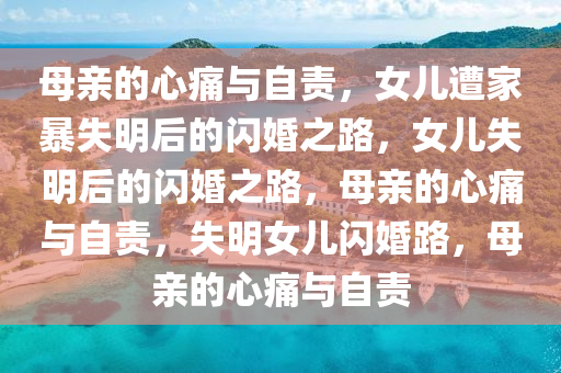 母亲的心痛与自责，女儿遭家暴失明后的闪婚之路，女儿失明后的闪婚之路，母亲的心痛与自责，失明女儿闪婚路，母亲的心痛与自责