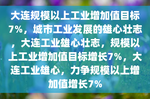 大连规模以上工业增加值目标7%，城市工业发展的雄心壮志，大连工业雄心壮志，规模以上工业增加值目标增长7%，大连工业雄心，力争规模以上增加值增长7%