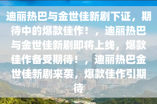 迪丽热巴与金世佳新剧下证，期待中的爆款佳作！，迪丽热巴与金世佳新剧即将上线，爆款佳作备受期待！，迪丽热巴金世佳新剧来袭，爆款佳作引期待