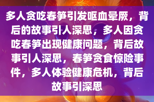 多人贪吃春笋引发呕血晕厥，背后的故事引人深思，多人因贪吃春笋出现健康问题，背后故事引人深思，春笋贪食惊险事件，多人体验健康危机，背后故事引深思