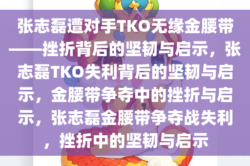 张志磊遭对手TKO无缘金腰带——挫折背后的坚韧与启示，张志磊TKO失利背后的坚韧与启示，金腰带争夺中的挫折与启示，张志磊金腰带争夺战失利，挫折中的坚韧与启示