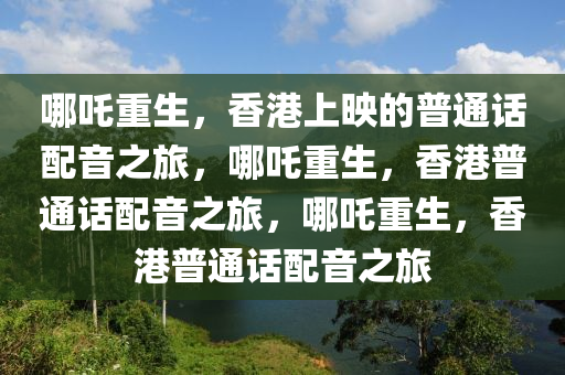 哪吒重生，香港上映的普通话配音之旅，哪吒重生，香港普通话配音之旅，哪吒重生，香港普通话配音之旅