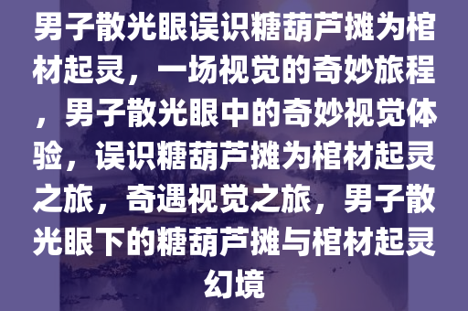 男子散光眼误识糖葫芦摊为棺材起灵，一场视觉的奇妙旅程，男子散光眼中的奇妙视觉体验，误识糖葫芦摊为棺材起灵之旅，奇遇视觉之旅，男子散光眼下的糖葫芦摊与棺材起灵幻境