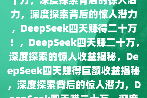 有人用DeepSeek四天赚得二十万，深度探索背后的惊人潜力，深度探索背后的惊人潜力，DeepSeek四天赚得二十万！，DeepSeek四天赚二十万，深度探索的惊人收益揭秘，DeepSeek四天赚得巨额收益揭秘，深度探索背后的惊人潜力，DeepSeek四天赚二十万，深度探索收益惊人揭秘