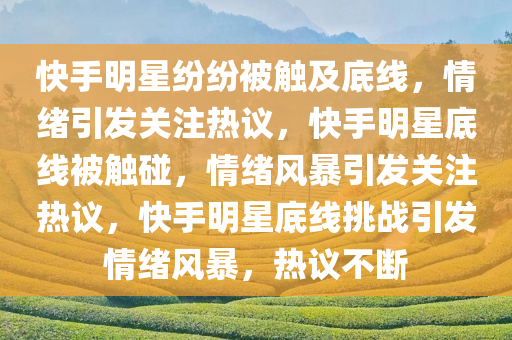 快手明星纷纷被触及底线，情绪引发关注热议，快手明星底线被触碰，情绪风暴引发关注热议，快手明星底线挑战引发情绪风暴，热议不断