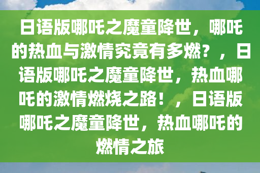 日语版哪吒之魔童降世，哪吒的热血与激情究竟有多燃？，日语版哪吒之魔童降世，热血哪吒的激情燃烧之路！，日语版哪吒之魔童降世，热血哪吒的燃情之旅