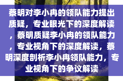 蔡明对李小冉的领队能力提出质疑，专业眼光下的深度解读，蔡明质疑李小冉的领队能力，专业视角下的深度解读，蔡明深度剖析李小冉领队能力，专业视角下的争议解读