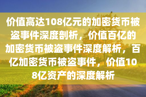 价值高达108亿元的加密货币被盗事件深度剖析，价值百亿的加密货币被盗事件深度解析，百亿加密货币被盗事件，价值108亿资产的深度解析