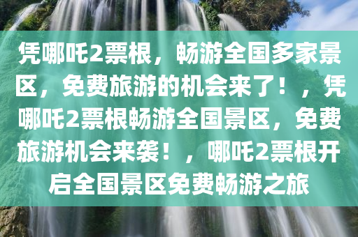 凭哪吒2票根，畅游全国多家景区，免费旅游的机会来了！，凭哪吒2票根畅游全国景区，免费旅游机会来袭！，哪吒2票根开启全国景区免费畅游之旅