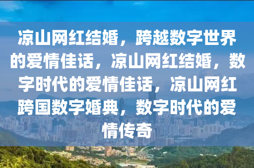 凉山网红结婚，跨越数字世界的爱情佳话，凉山网红结婚，数字时代的爱情佳话，凉山网红跨国数字婚典，数字时代的爱情传奇