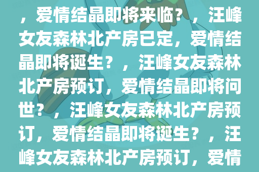 曝汪峰女友森林北已预订产房，爱情结晶即将来临？，汪峰女友森林北产房已定，爱情结晶即将诞生？，汪峰女友森林北产房预订，爱情结晶即将问世？，汪峰女友森林北产房预订，爱情结晶即将诞生？，汪峰女友森林北产房预订，爱情结晶即将降临