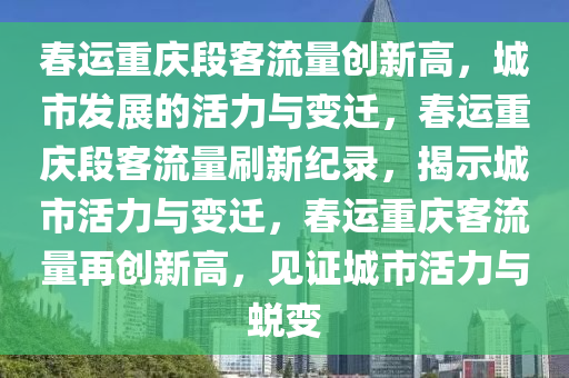 春运重庆段客流量创新高，城市发展的活力与变迁，春运重庆段客流量刷新纪录，揭示城市活力与变迁，春运重庆客流量再创新高，见证城市活力与蜕变