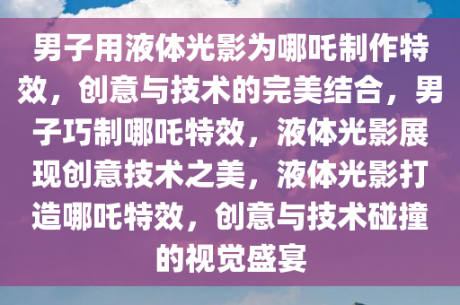 男子用液体光影为哪吒制作特效，创意与技术的完美结合，男子巧制哪吒特效，液体光影展现创意技术之美，液体光影打造哪吒特效，创意与技术碰撞的视觉盛宴