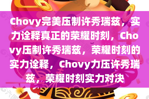 Chovy完美压制许秀瑞兹，实力诠释真正的荣耀时刻，Chovy压制许秀瑞兹，荣耀时刻的实力诠释，Chovy力压许秀瑞兹，荣耀时刻实力对决