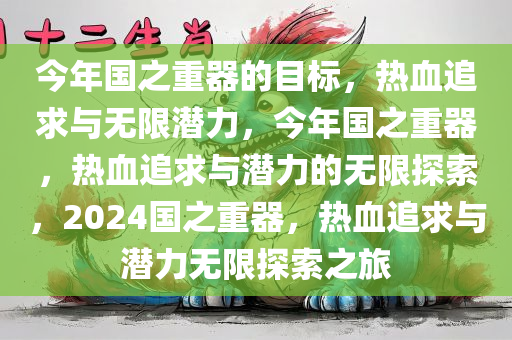 今年国之重器的目标，热血追求与无限潜力，今年国之重器，热血追求与潜力的无限探索，2024国之重器，热血追求与潜力无限探索之旅