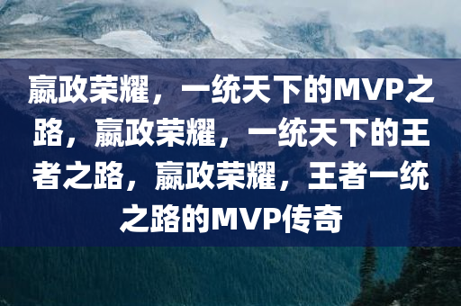 嬴政荣耀，一统天下的MVP之路，嬴政荣耀，一统天下的王者之路，嬴政荣耀，王者一统之路的MVP传奇