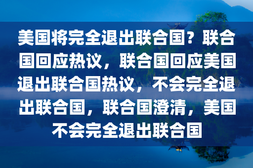 美国将完全退出联合国？联合国回应热议，联合国回应美国退出联合国热议，不会完全退出联合国，联合国澄清，美国不会完全退出联合国