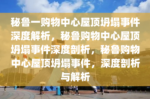 秘鲁一购物中心屋顶坍塌事件深度解析，秘鲁购物中心屋顶坍塌事件深度剖析，秘鲁购物中心屋顶坍塌事件，深度剖析与解析