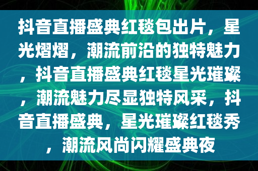 抖音直播盛典红毯包出片，星光熠熠，潮流前沿的独特魅力，抖音直播盛典红毯星光璀璨，潮流魅力尽显独特风采，抖音直播盛典，星光璀璨红毯秀，潮流风尚闪耀盛典夜