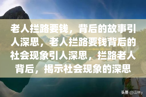 老人拦路要钱，背后的故事引人深思，老人拦路要钱背后的社会现象引人深思，拦路老人背后，揭示社会现象的深思