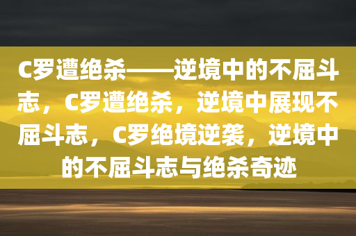 C罗遭绝杀——逆境中的不屈斗志，C罗遭绝杀，逆境中展现不屈斗志，C罗绝境逆袭，逆境中的不屈斗志与绝杀奇迹