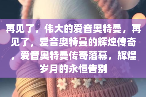 再见了，伟大的爱音奥特曼，再见了，爱音奥特曼的辉煌传奇，爱音奥特曼传奇落幕，辉煌岁月的永恒告别