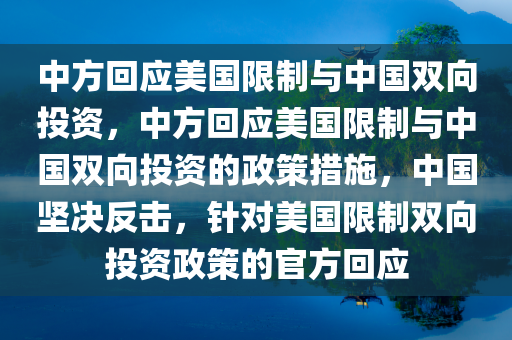 中方回应美国限制与中国双向投资，中方回应美国限制与中国双向投资的政策措施，中国坚决反击，针对美国限制双向投资政策的官方回应