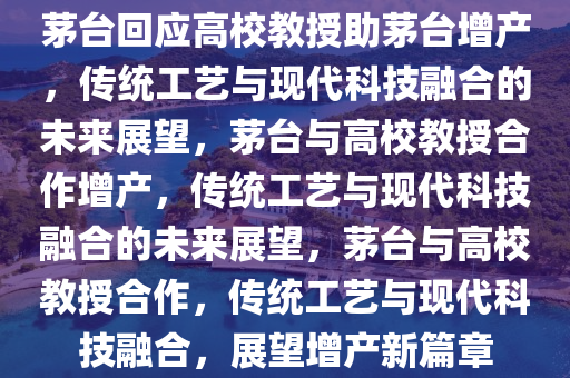 茅台回应高校教授助茅台增产，传统工艺与现代科技融合的未来展望，茅台与高校教授合作增产，传统工艺与现代科技融合的未来展望，茅台与高校教授合作，传统工艺与现代科技融合，展望增产新篇章