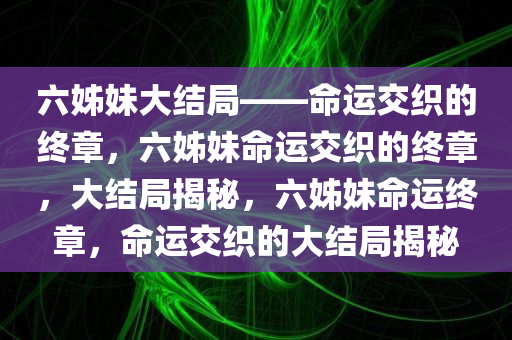 六姊妹大结局——命运交织的终章，六姊妹命运交织的终章，大结局揭秘，六姊妹命运终章，命运交织的大结局揭秘