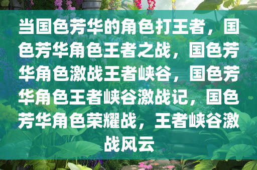 当国色芳华的角色打王者，国色芳华角色王者之战，国色芳华角色激战王者峡谷，国色芳华角色王者峡谷激战记，国色芳华角色荣耀战，王者峡谷激战风云