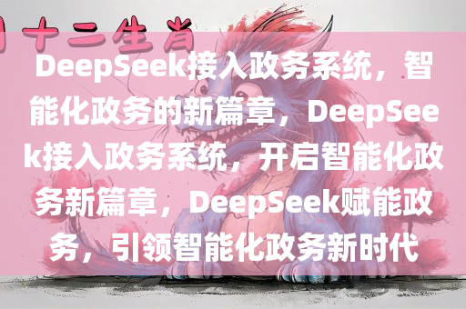 DeepSeek接入政务系统，智能化政务的新篇章，DeepSeek接入政务系统，开启智能化政务新篇章，DeepSeek赋能政务，引领智能化政务新时代