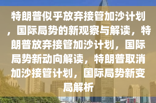 特朗普似乎放弃接管加沙计划，国际局势的新观察与解读，特朗普放弃接管加沙计划，国际局势新动向解读，特朗普取消加沙接管计划，国际局势新变局解析